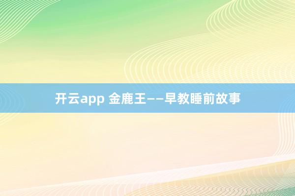 开云app 金鹿王——早教睡前故事