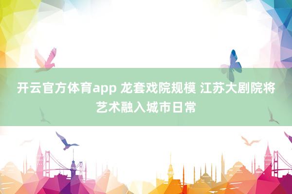 开云官方体育app 龙套戏院规模 江苏大剧院将艺术融入城市日常