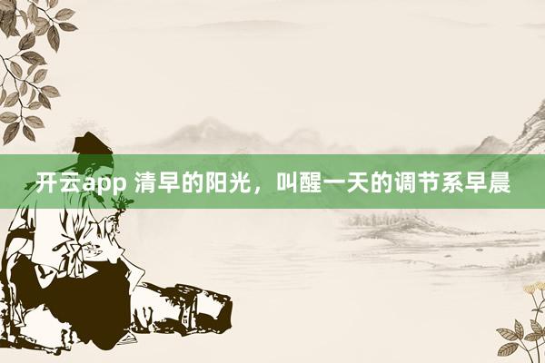 开云app 清早的阳光，叫醒一天的调节系早晨