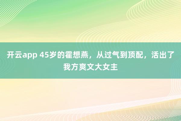 开云app 45岁的霍想燕，从过气到顶配，活出了我方爽文大女主
