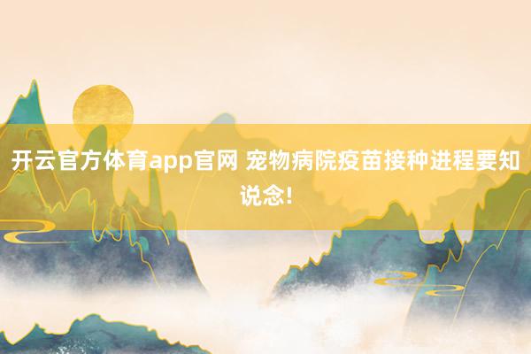 开云官方体育app官网 宠物病院疫苗接种进程要知说念!
