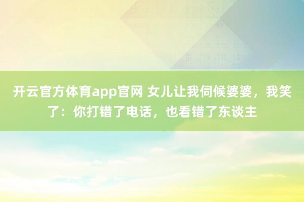 开云官方体育app官网 女儿让我伺候婆婆，我笑了：你打错了电话，也看错了东谈主