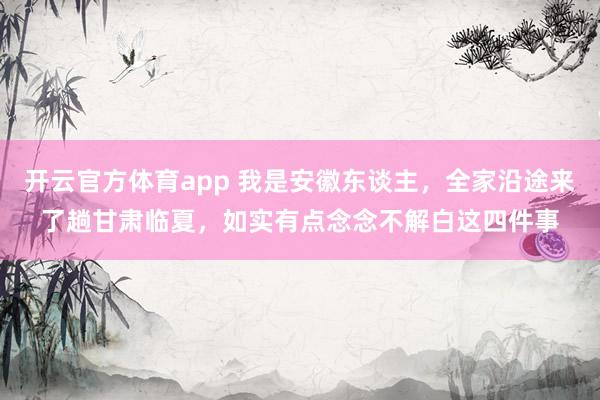 开云官方体育app 我是安徽东谈主，全家沿途来了趟甘肃临夏，如实有点念念不解白这四件事