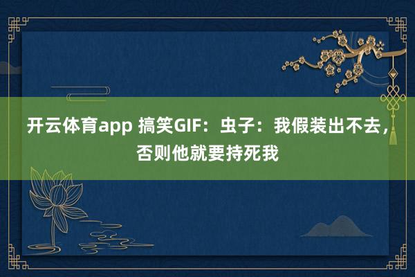 开云体育app 搞笑GIF：虫子：我假装出不去，否则他就要持死我