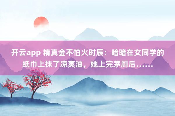 开云app 精真金不怕火时辰：暗暗在女同学的纸巾上抹了凉爽油，她上完茅厕后……