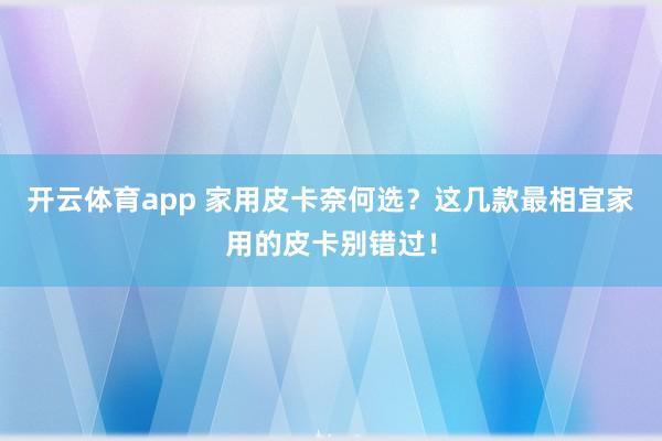 开云体育app 家用皮卡奈何选？这几款最相宜家用的皮卡别错过！