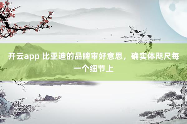 开云app 比亚迪的品牌审好意思，确实体咫尺每一个细节上