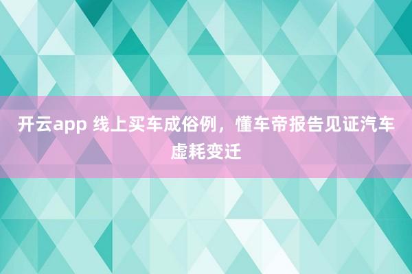 开云app 线上买车成俗例，懂车帝报告见证汽车虚耗变迁