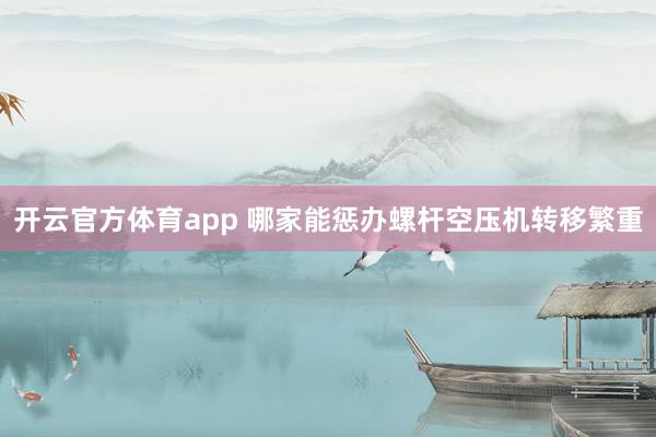 开云官方体育app 哪家能惩办螺杆空压机转移繁重