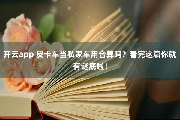 开云app 皮卡车当私家车用合算吗？看完这篇你就有谜底啦！