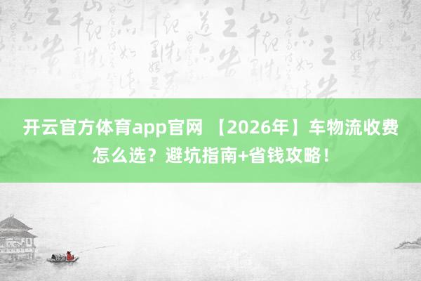 开云官方体育app官网 【2026年】车物流收费怎么选？避坑指南+省钱攻略！