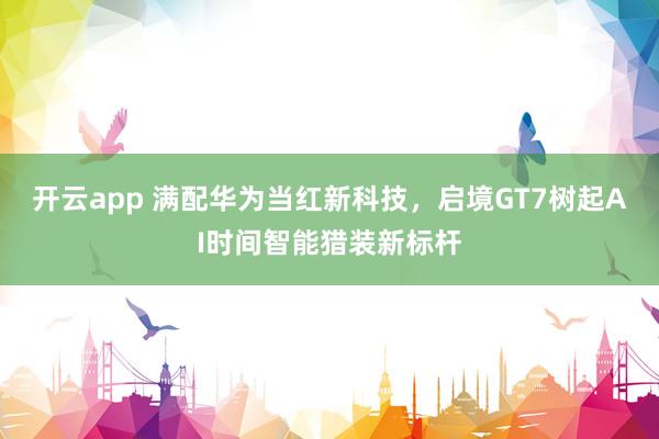开云app 满配华为当红新科技，启境GT7树起AI时间智能猎装新标杆