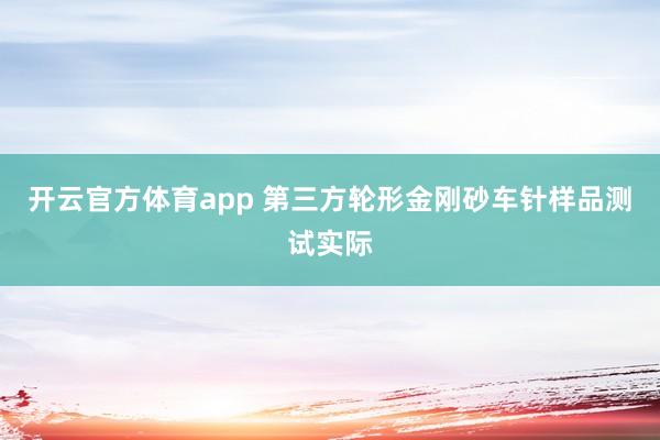 开云官方体育app 第三方轮形金刚砂车针样品测试实际