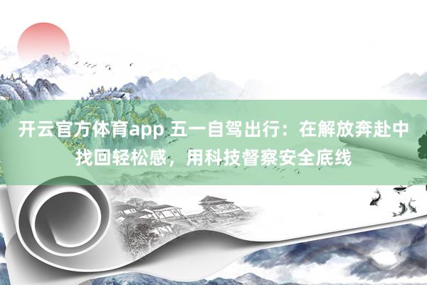 开云官方体育app 五一自驾出行：在解放奔赴中找回轻松感，用科技督察安全底线