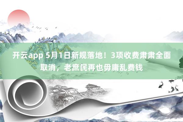 开云app 5月1日新规落地！3项收费肃肃全面取消，老庶民再也毋庸乱费钱