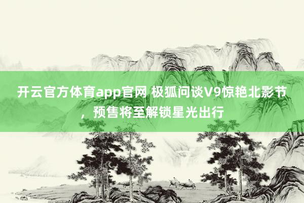 开云官方体育app官网 极狐问谈V9惊艳北影节，预售将至解锁星光出行