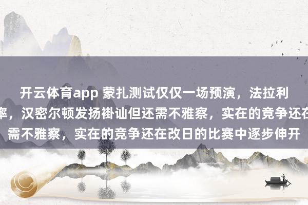 开云体育app 蒙扎测试仅仅一场预演，法拉利考证新车性能而非比速率，汉密尔顿发扬褂讪但还需不雅察，实在的竞争还在改日的比赛中逐步伸开