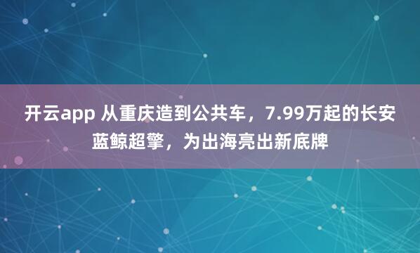开云app 从重庆造到公共车，7.99万起的长安蓝鲸超擎，为出海亮出新底牌