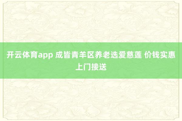 开云体育app 成皆青羊区养老选爱慈莲 价钱实惠上门接送