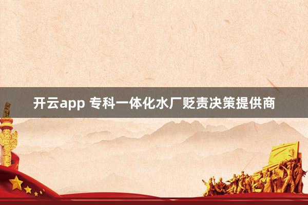 开云app 专科一体化水厂贬责决策提供商