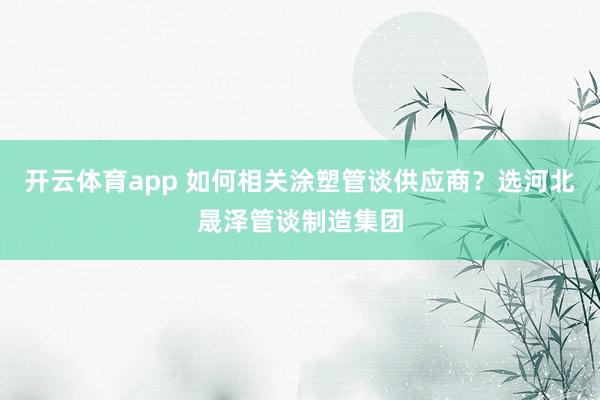 开云体育app 如何相关涂塑管谈供应商？选河北晟泽管谈制造集团