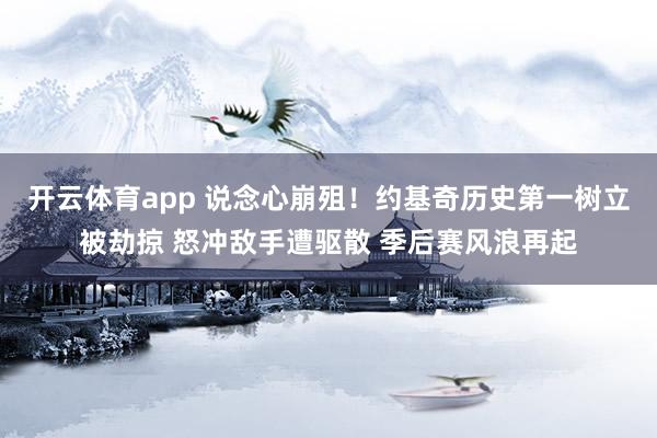 开云体育app 说念心崩殂！约基奇历史第一树立被劫掠 怒冲敌手遭驱散 季后赛风浪再起