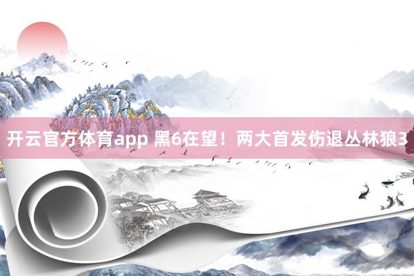 开云官方体育app 黑6在望！两大首发伤退丛林狼3