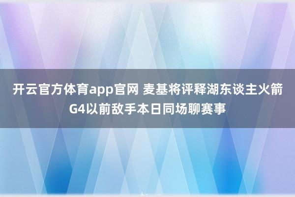 开云官方体育app官网 麦基将评释湖东谈主火箭G4以前敌手本日同场聊赛事