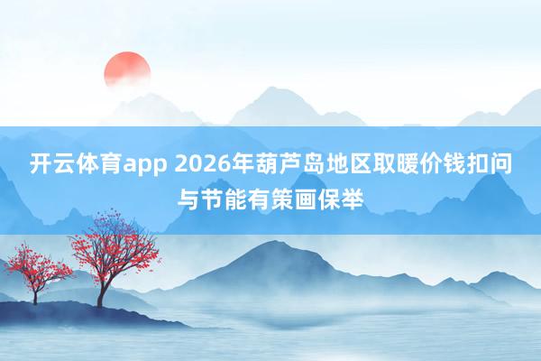 开云体育app 2026年葫芦岛地区取暖价钱扣问与节能有策画保举