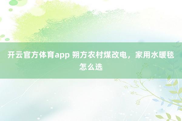 开云官方体育app 朔方农村煤改电，家用水暖毯怎么选