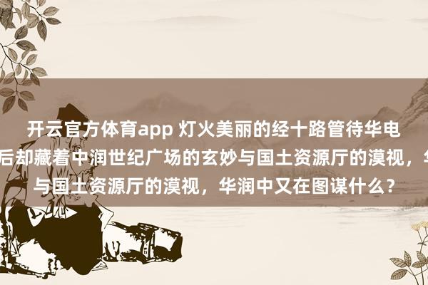 开云官方体育app 灯火美丽的经十路管待华电海外大楼的后光，背后却藏着中润世纪广场的玄妙与国土资源厅的漠视，华润中又在图谋什么？