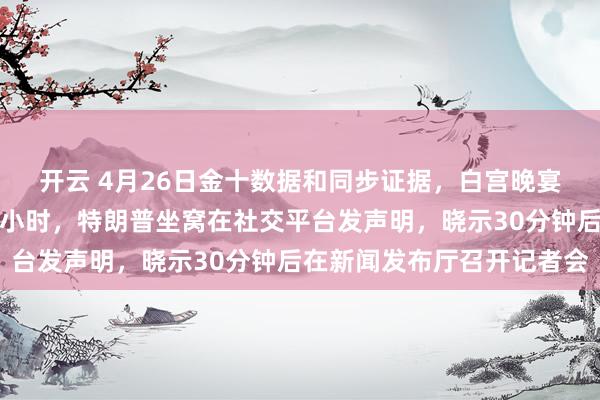 开云 4月26日金十数据和同步证据，白宫晚宴枪击事件刚曩昔不到一小时，特朗普坐窝在社交平台发声明，晓示30分钟后在新闻发布厅召开记者会