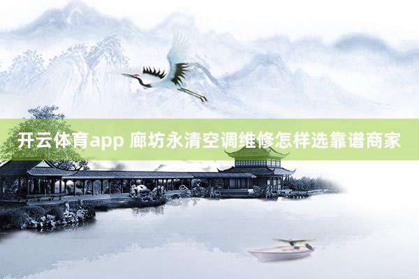 开云体育app 廊坊永清空调维修怎样选靠谱商家