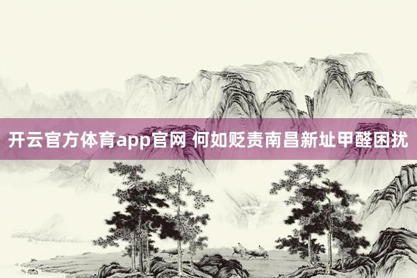 开云官方体育app官网 何如贬责南昌新址甲醛困扰