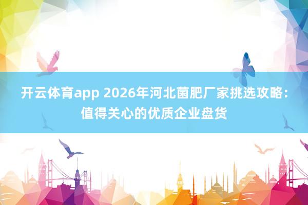 开云体育app 2026年河北菌肥厂家挑选攻略：值得关心的优质企业盘货