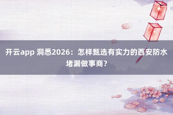 开云app 洞悉2026：怎样甄选有实力的西安防水堵漏做事商？