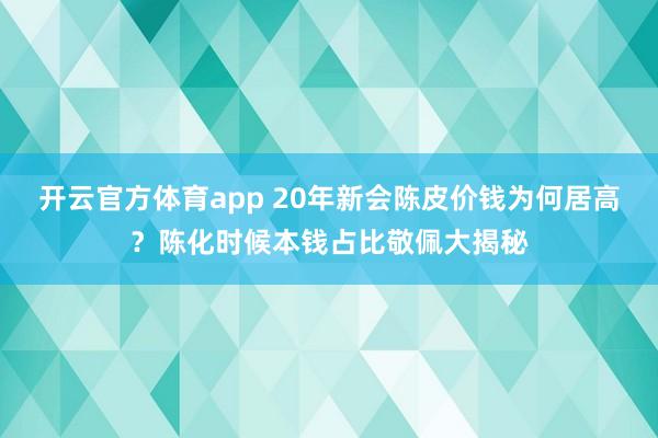 开云官方体育app 20年新会陈皮价钱为何居高？陈化时候本钱占比敬佩大揭秘