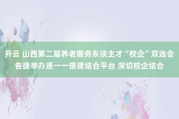 开云 山西第二届养老服务东谈主才“校企”双选会告捷举办逐一一搭建结合平台 深切校企结合