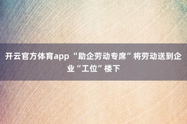 开云官方体育app “助企劳动专席”将劳动送到企业“工位”楼下