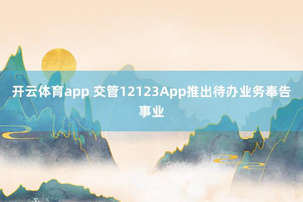 开云体育app 交管12123App推出待办业务奉告事业