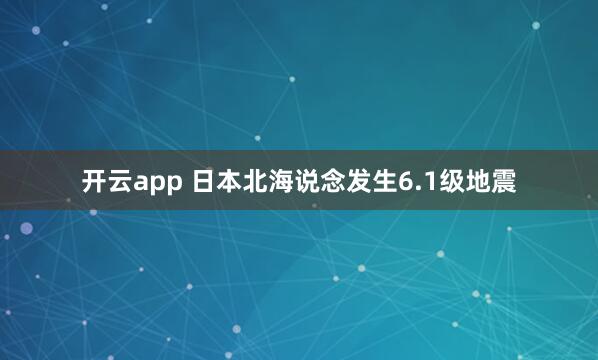 开云app 日本北海说念发生6.1级地震