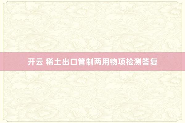 开云 稀土出口管制两用物项检测答复