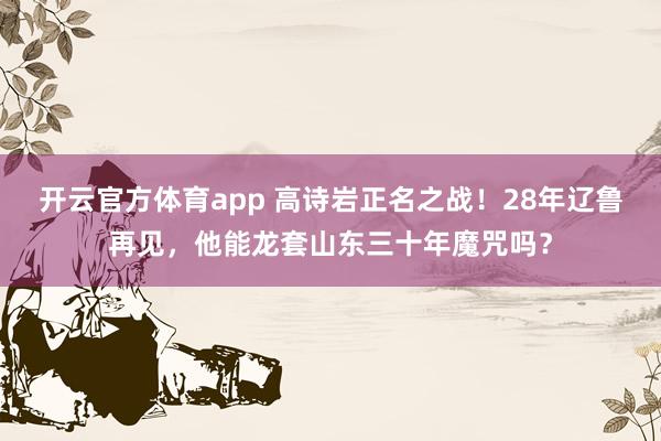 开云官方体育app 高诗岩正名之战！28年辽鲁再见，他能龙套山东三十年魔咒吗？