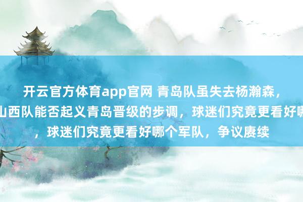 开云官方体育app官网 青岛队虽失去杨瀚森，但体系依然浮现，山西队能否起义青岛晋级的步调，球迷们究竟更看好哪个军队，争议赓续