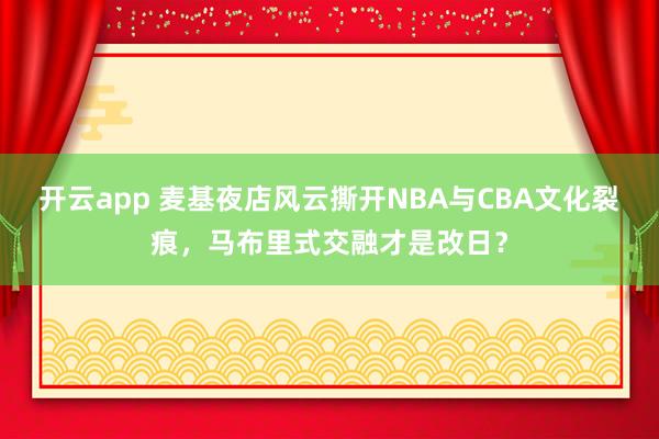 开云app 麦基夜店风云撕开NBA与CBA文化裂痕，马布里式交融才是改日？