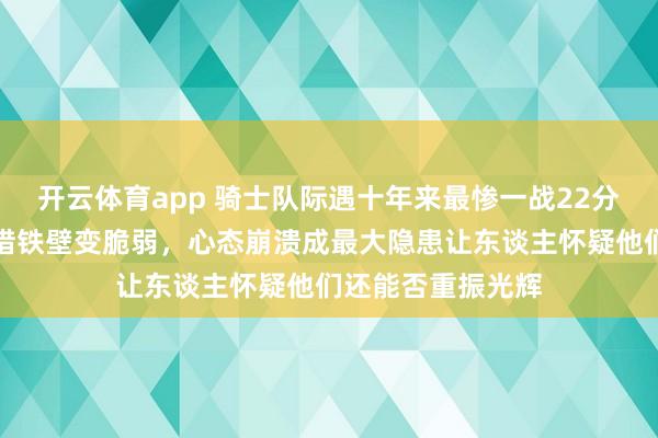 开云体育app 骑士队际遇十年来最惨一战22分失利，也曾的顾惜铁壁变脆弱，心态崩溃成最大隐患让东谈主怀疑他们还能否重振光辉
