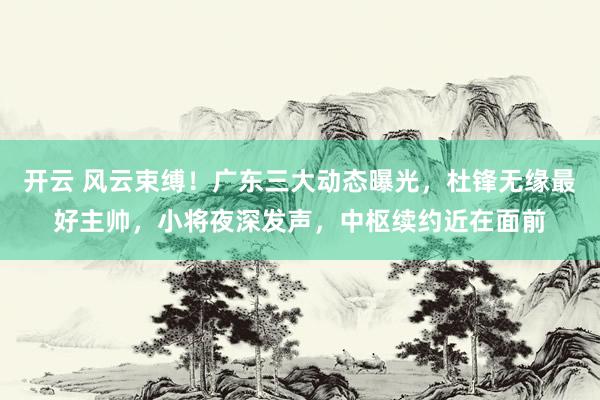 开云 风云束缚！广东三大动态曝光，杜锋无缘最好主帅，小将夜深发声，中枢续约近在面前