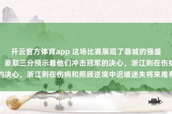 开云官方体育app 这场比赛展现了蓉城的强盛上风和浙江的深度危急，豪取三分预示着他们冲击冠军的决心，浙江则在伤病和照顾逆境中迟缓迷失将来难有起色