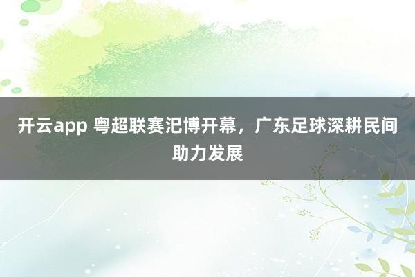 开云app 粤超联赛汜博开幕，广东足球深耕民间助力发展