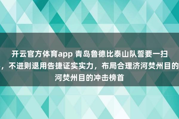 开云官方体育app 青岛鲁德比泰山队誓要一扫旧年暗影，不进则退用告捷证实实力，布局合理济河焚州目的冲击榜首